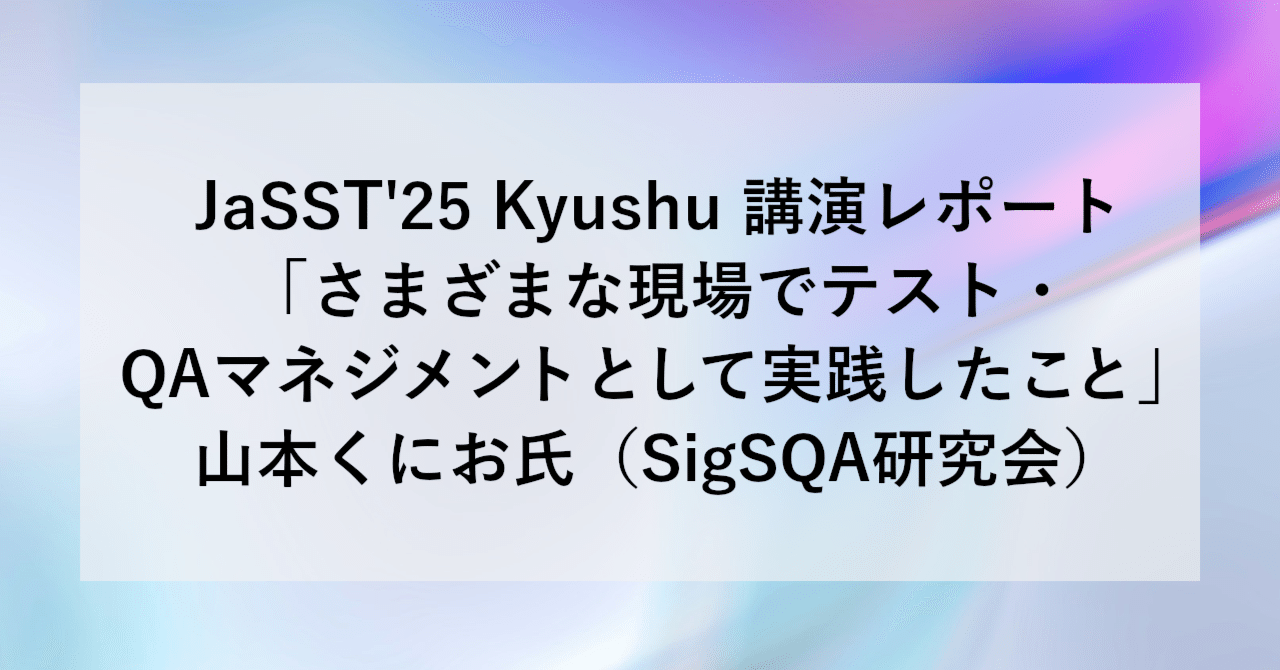 JaSST'25 Kyushu 講演レポート「さまざまな現場でテスト・QAマネジメントとして実践したこと」山本くにお氏（SigSQA研究会） | SHIFT Group 技術ブログ