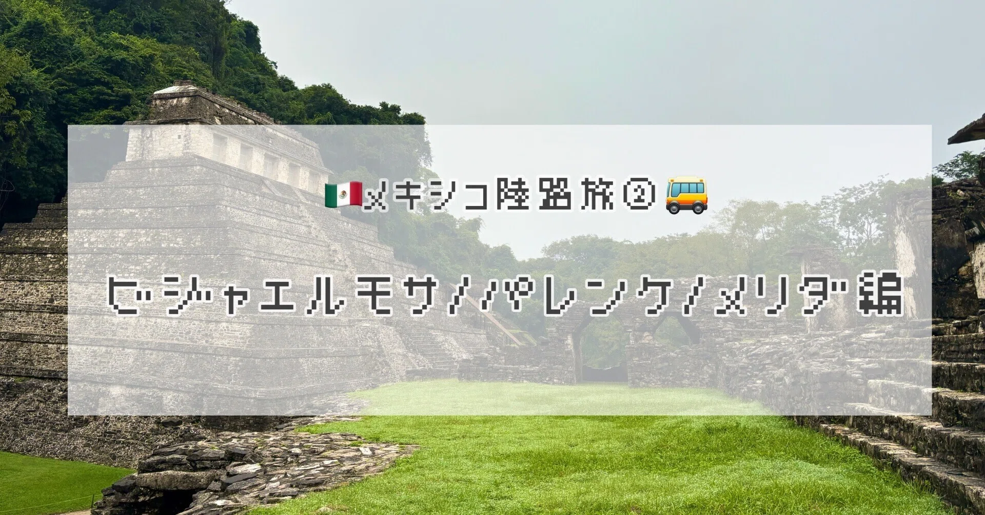 🇲🇽メキシコ陸路旅② ビジャエルモサ・パレンケ・メリダ編🚌｜オカダ