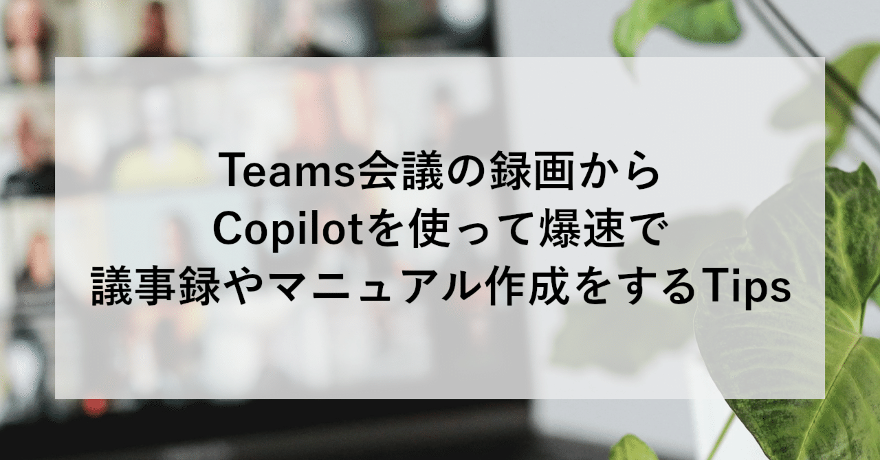 Teams会議の録画からCopilotを使って爆速で議事録やマニュアル作成をするTips