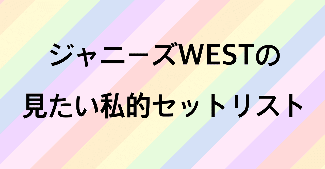 ジャニーズwestの見たい私的セットリスト うし Note