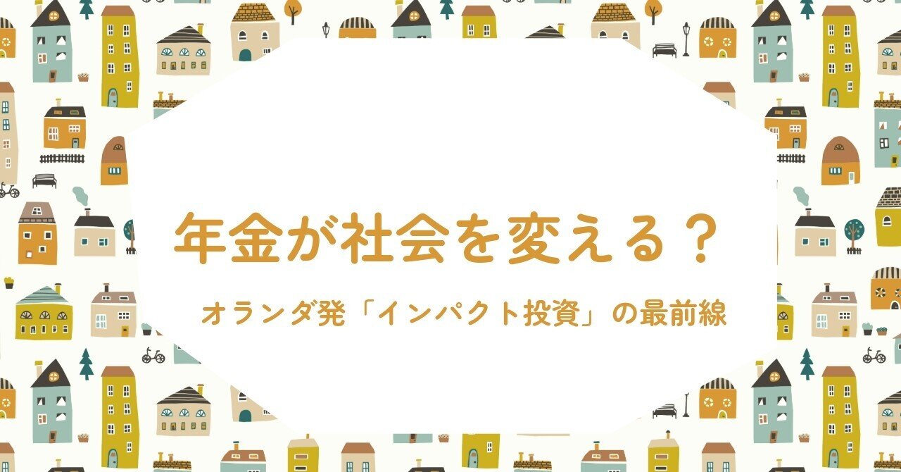年金が社会を変える？オランダ発「インパクト投資」の最前線｜五十嵐剛志「留学/海外就職/インパクト投資」