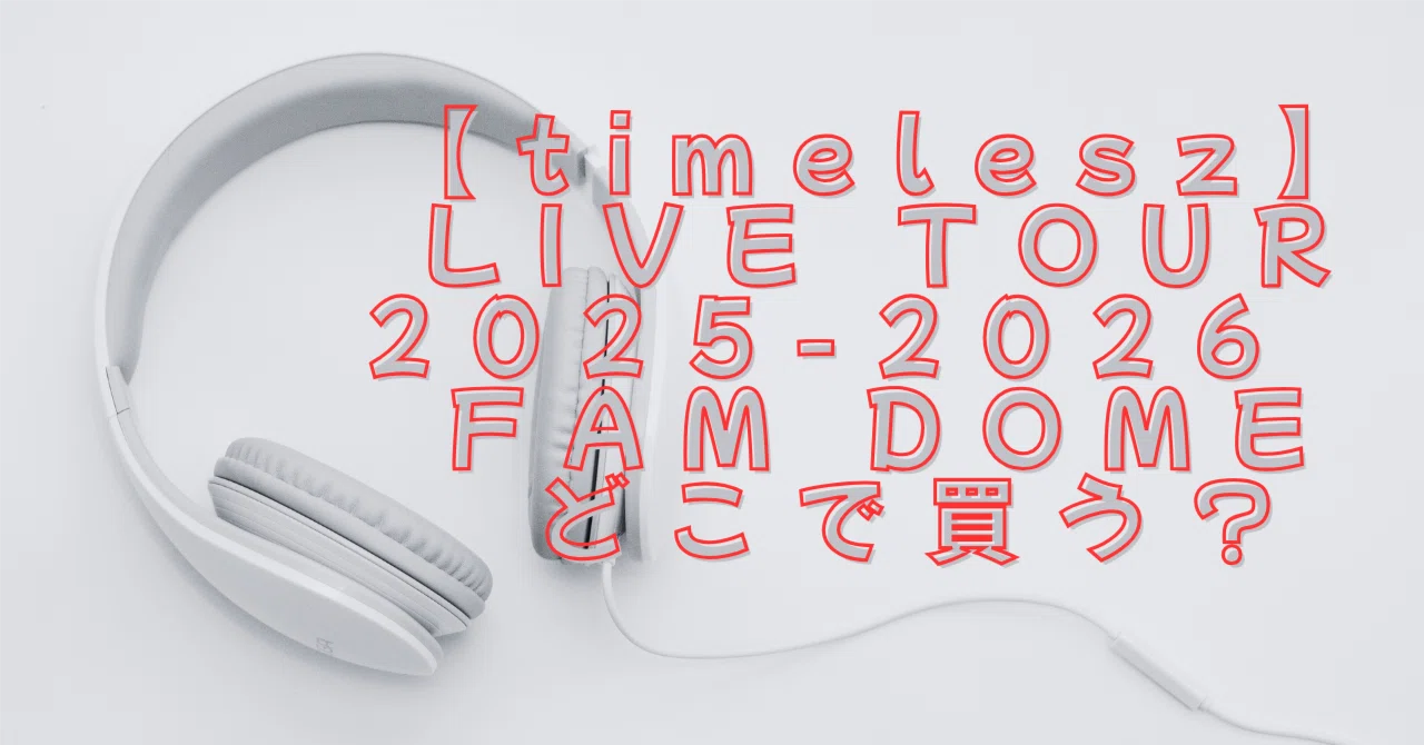 timelesz] LIVE TOUR 2025-2026 FAM DOME Where to buy?｜カケラログ