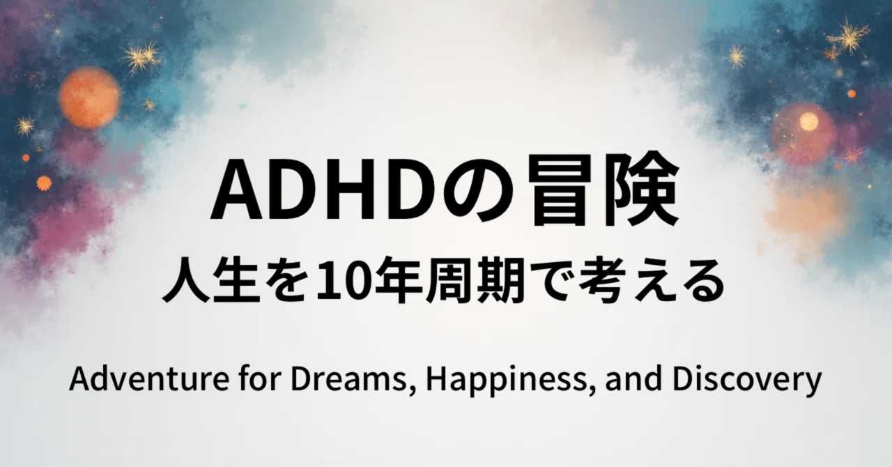 Thinking of Life in 10-Year Cycles｜ADHDの冒険