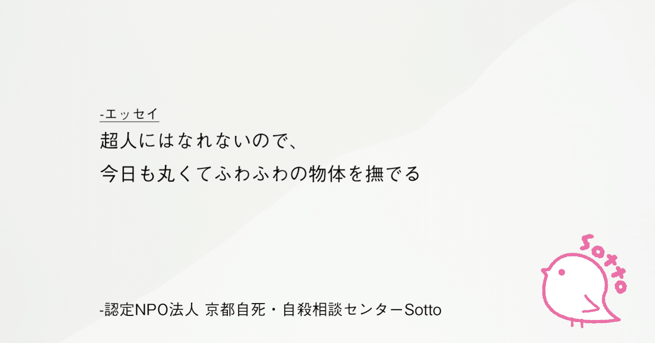 京都自死 自殺相談センター 超人にはなれないので 今日も丸くてふわふわの物体を撫でる エッセイ 認定npo法人 京都自死 自殺相談センター Sotto Note 京都自死 自殺相談センター 超人にはなれないので 今日も丸くてふわふわの物体を撫でる エッセイ 認定npo法人 京都自死 自殺相談センター Sotto Note