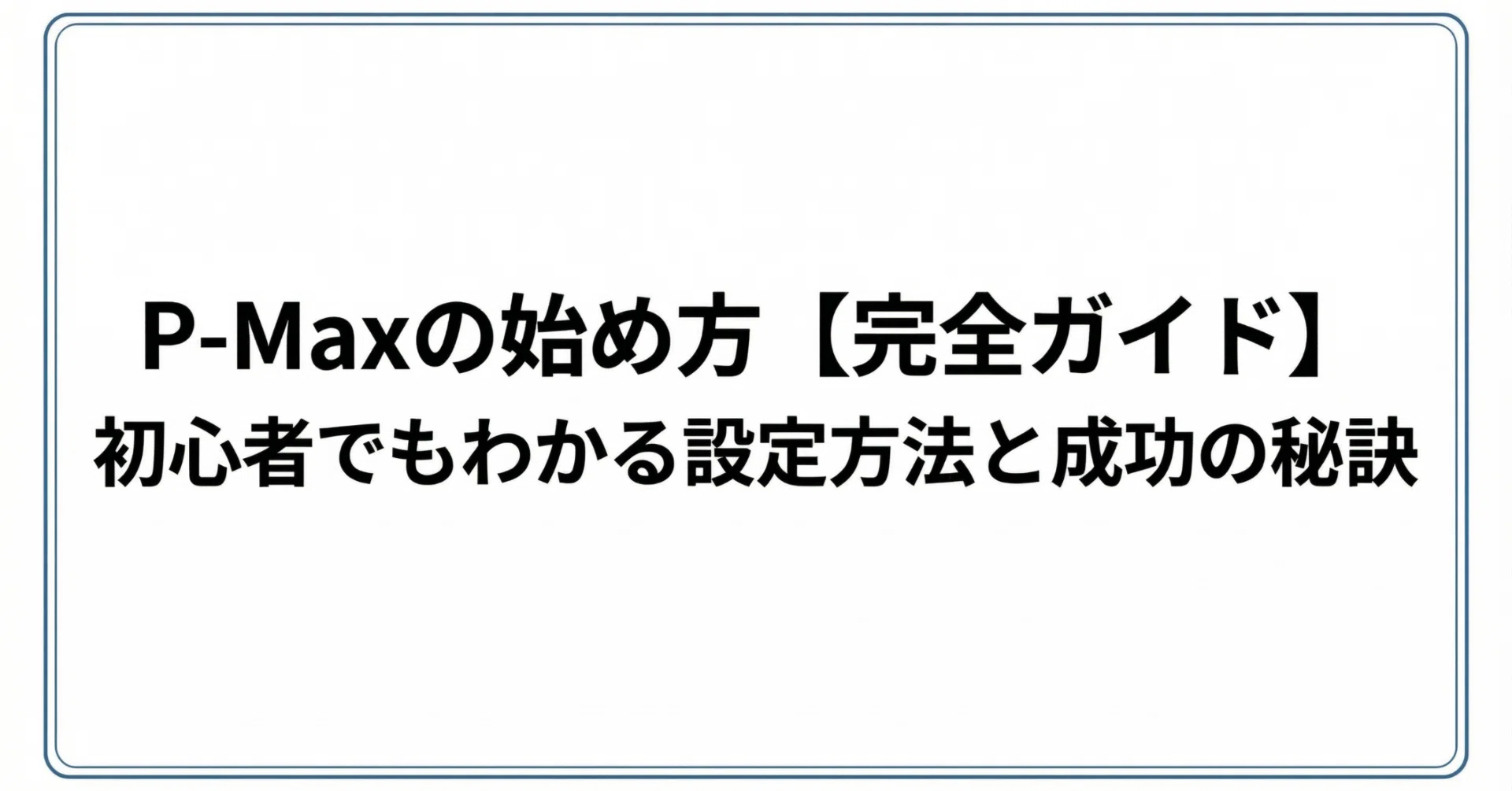 ＊Pページでございます＊ P-MAXの始め方【完全ガイド】初心者でもわかる設定方法と成功の秘訣