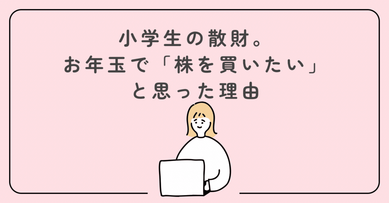 小学生の散財。お年玉で「株を買いたい」と思った理由｜たまこ＠福岡の看護師ライター