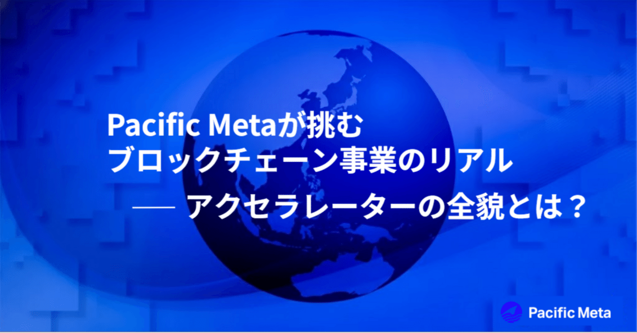 Pacific Metaが挑むブロックチェーン事業のリアル── アクセラ