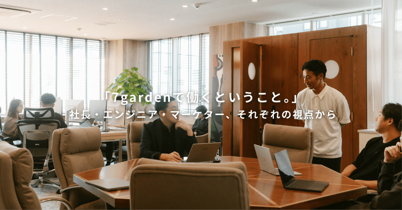 「7gardenで働くということ。」 ― 社長・エンジニア・マーケター、それぞれの視点から