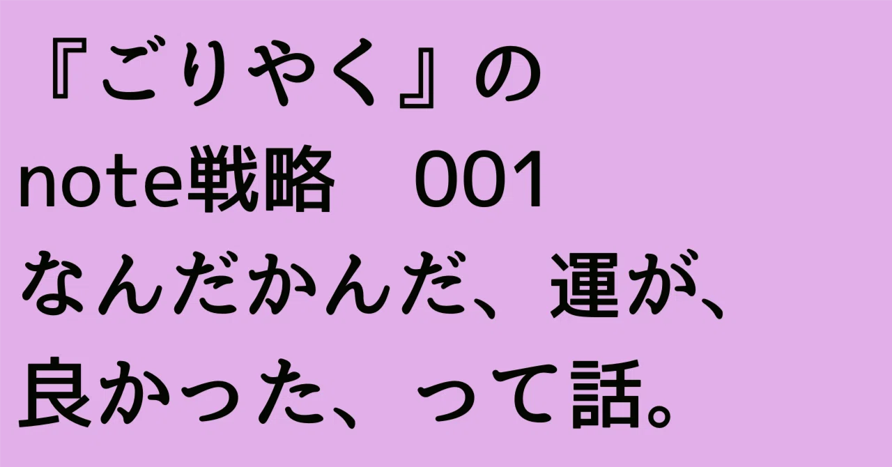 『ごりやく』のnote戦略 001 なんだかんだ、運が、良かった、って話。｜ごりやく