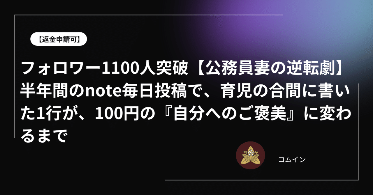 保存版／返金申請可】フォロワー1100人突破【公務員妻の逆転劇】半年間のnote毎日投稿で、育児の合間に書いた1行が、100円の『自分へのご褒美』に変わるまで｜コムイン＠公務員家族のリアルライフ