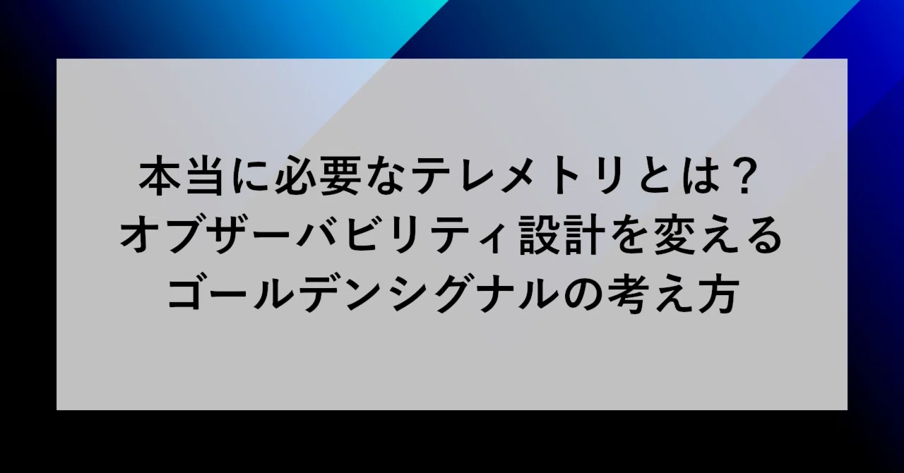 本当に必要なテレメトリとは？オブザーバビリティ設計を変える 
