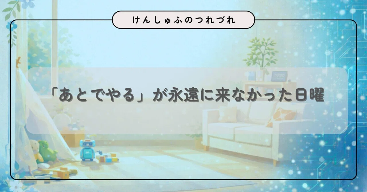 「あとでやる」が永遠に来なかった日曜|はこパパ(けんしゅふ)