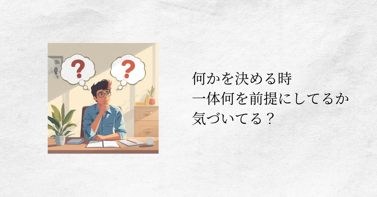 何かを決める時、一体何を前提にしてるか気づいてる？｜しげみん | 判断の前提に立ち戻るための伴走者