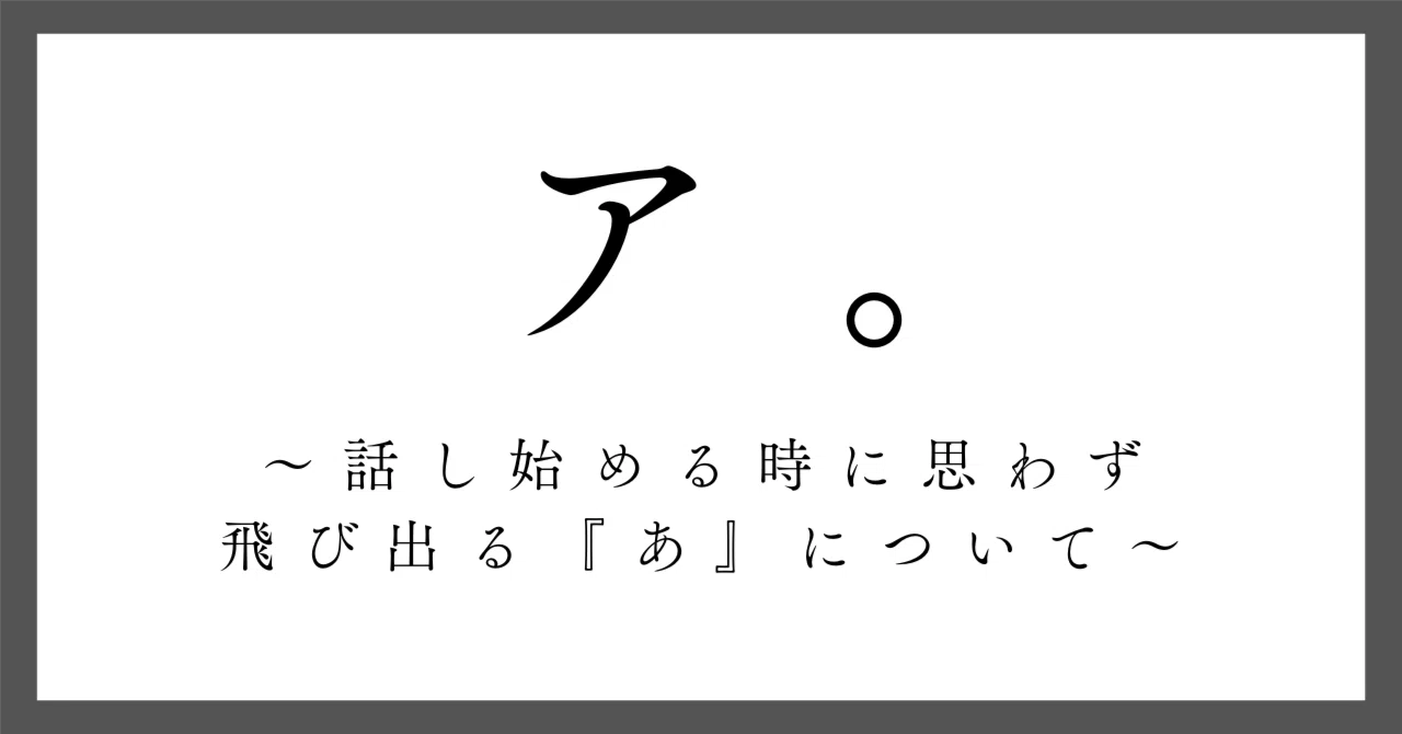 ア。〜話し始める時に思わず飛び出る『あ』について〜｜ペン先の欠片
