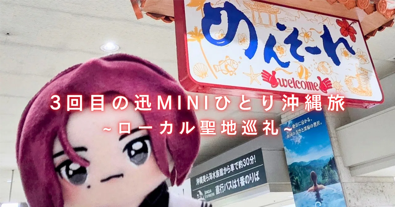 3回目の迅MINIひとり沖縄旅~ローカル聖地巡礼~｜??あんずちゃん??