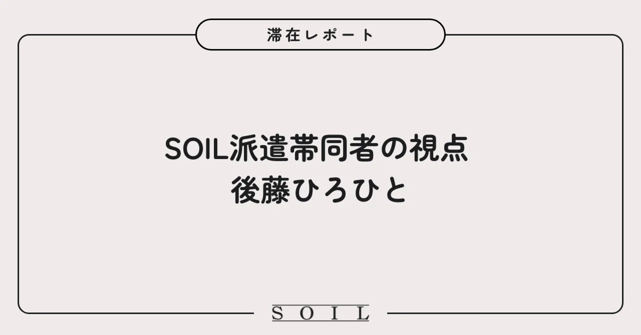 SOIL派遣帯同者の視点 / 後藤ひろひと｜SOIL Fellowship program