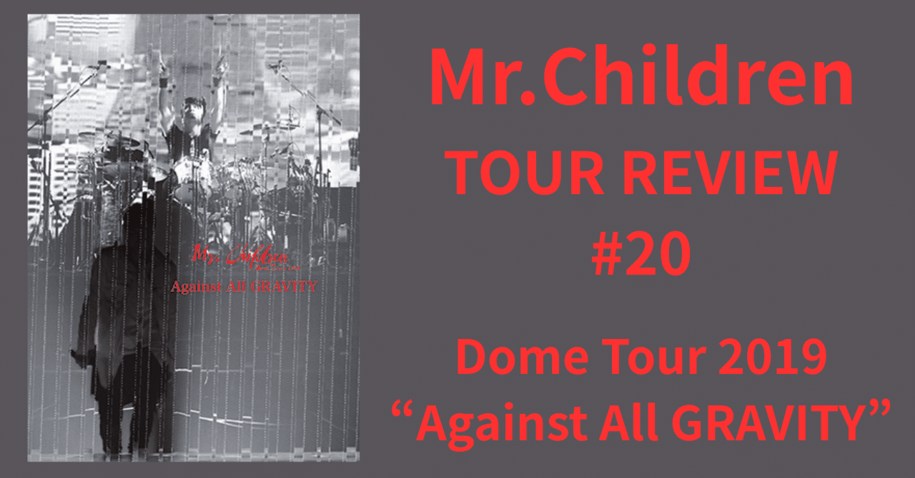 Mr.Children TOUR REVIEW #20】Dome Tour 2019 “Against All GRAVITY