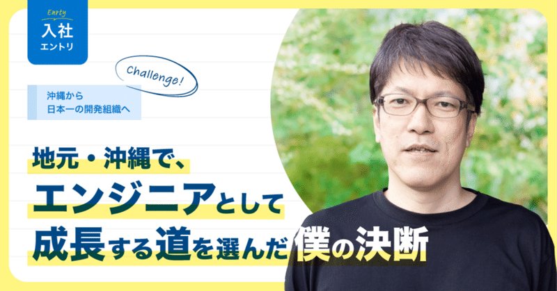 入社エントリ｜沖縄から“日本一の開発組織”へ。地元でエンジニアとして成長し続けたい僕の挑戦