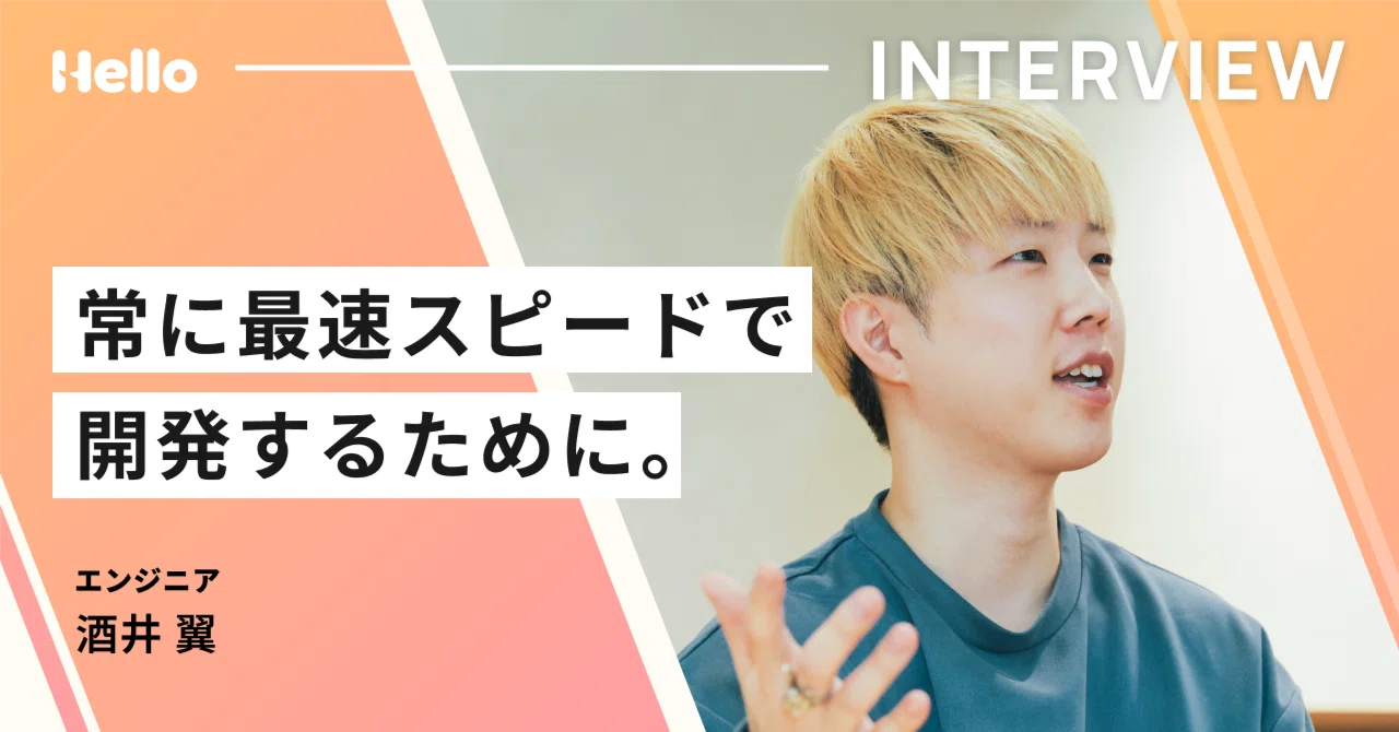 常に最速スピードで開発するために - 酒井翼 ｜Hello, Inc.