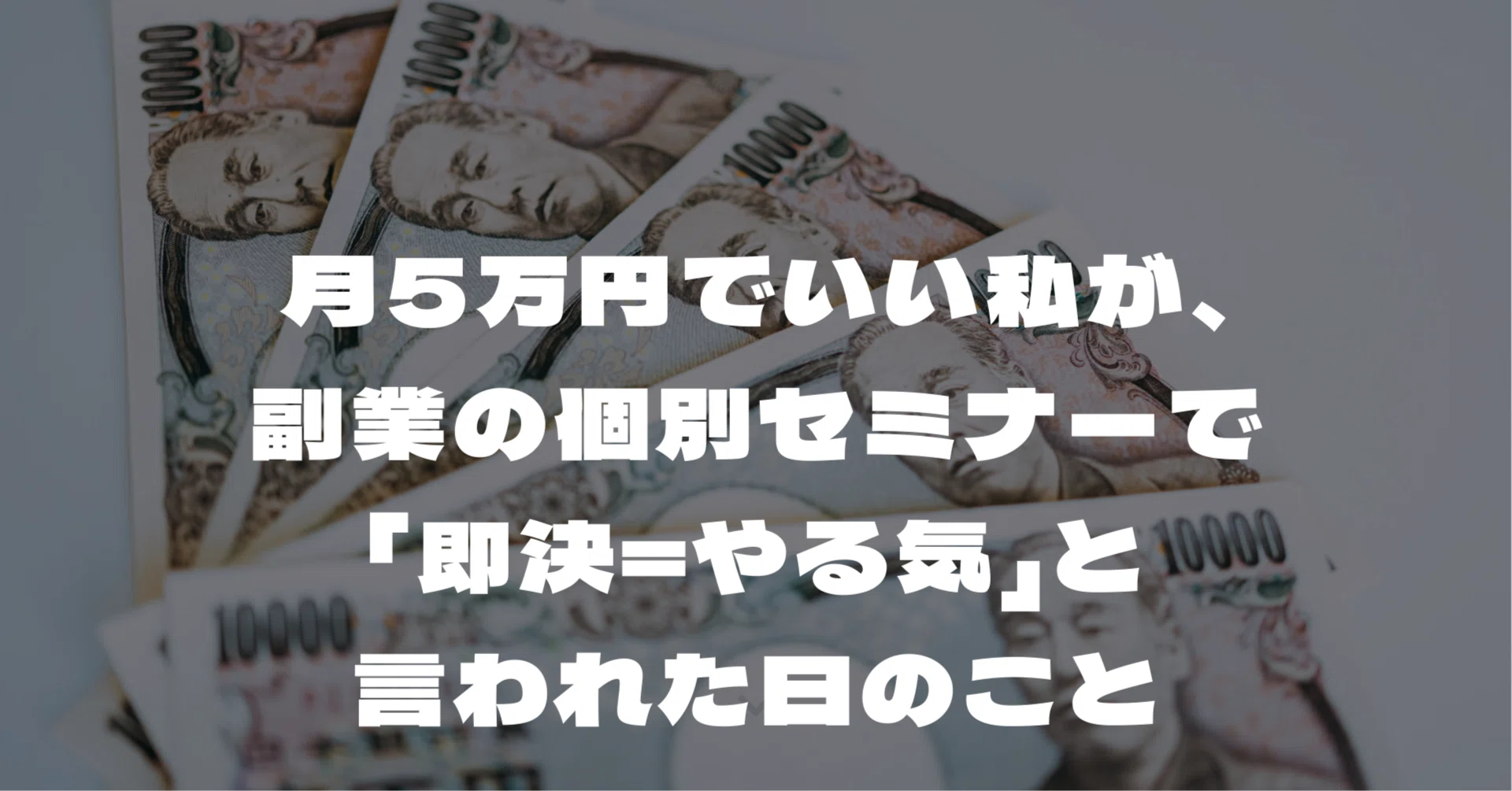 月5万円でいい私が、副業の個別セミナーで「即決＝やる気」と言われた 