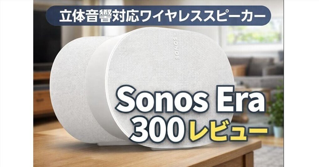 Sonos Era 300レビュー｜Dolby Atmos空間オーディオの没入感は本物か