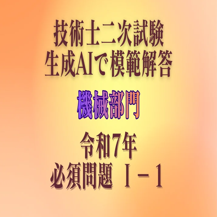 技術士二次試験【機械部門】生成AIで模範解答/R7年必須問題Ⅰ－1&Web