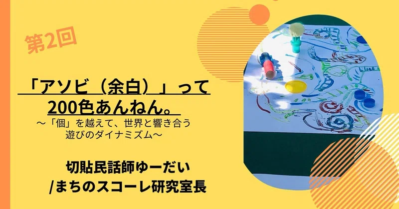 「アソビ（余白）」って200色あんねん。〜「個」を越えて、世界と響き合う遊びのダイナミズム〜