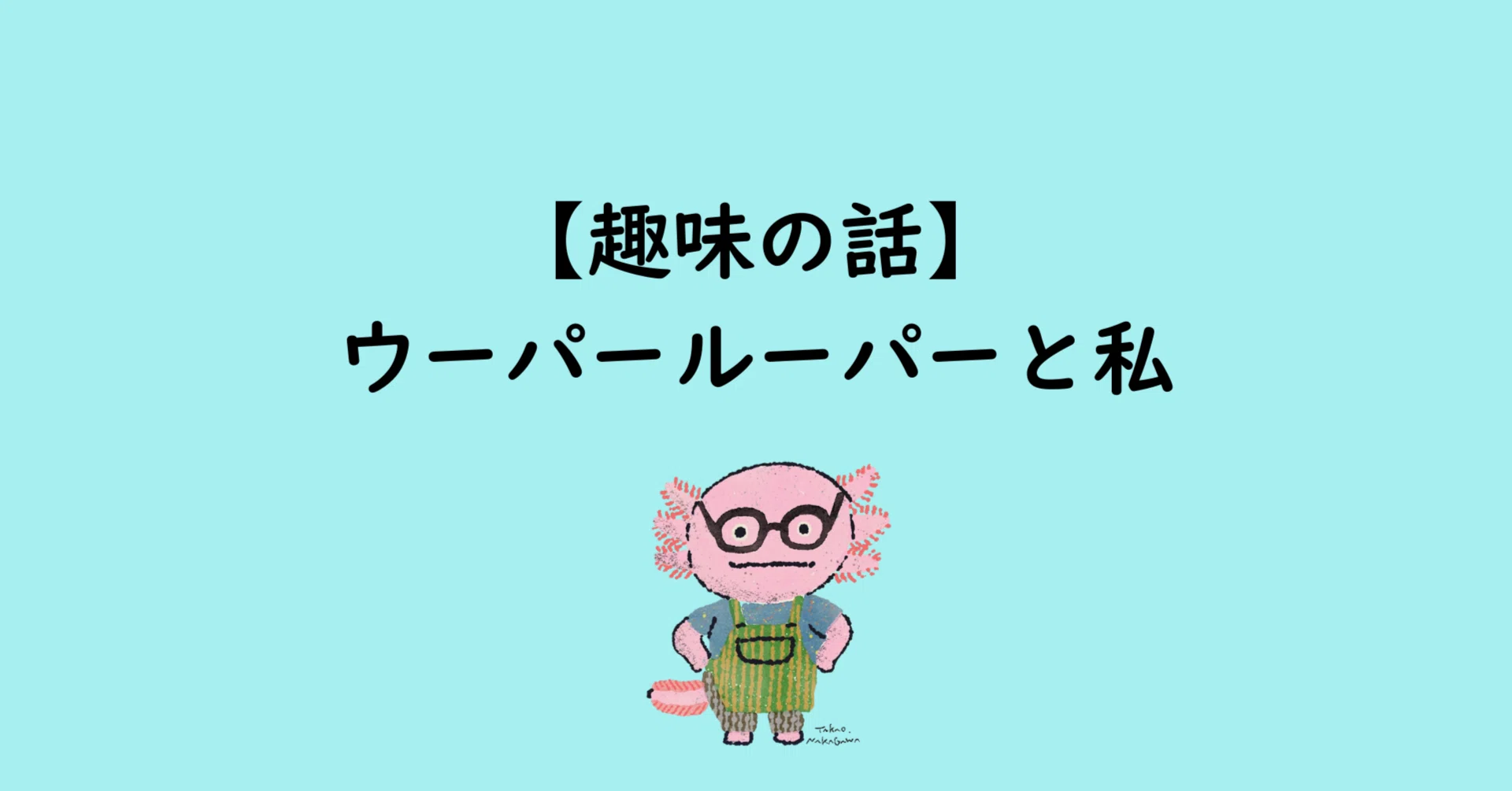 趣味の話】ウーパールーパーと私｜tototo
