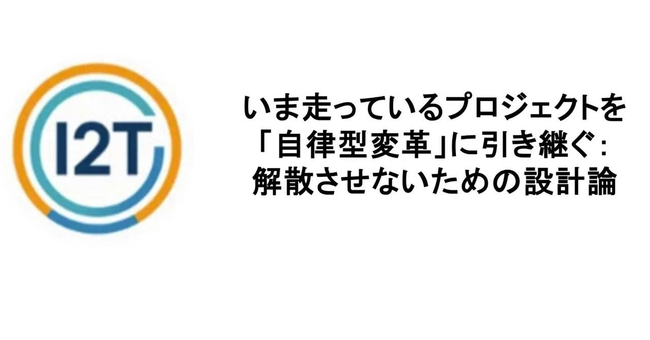 いま走っているプロジェクトを「自律型変革」に引き継ぐ：解散させないための設計論｜I2T - Insight to Tranformation 編集部