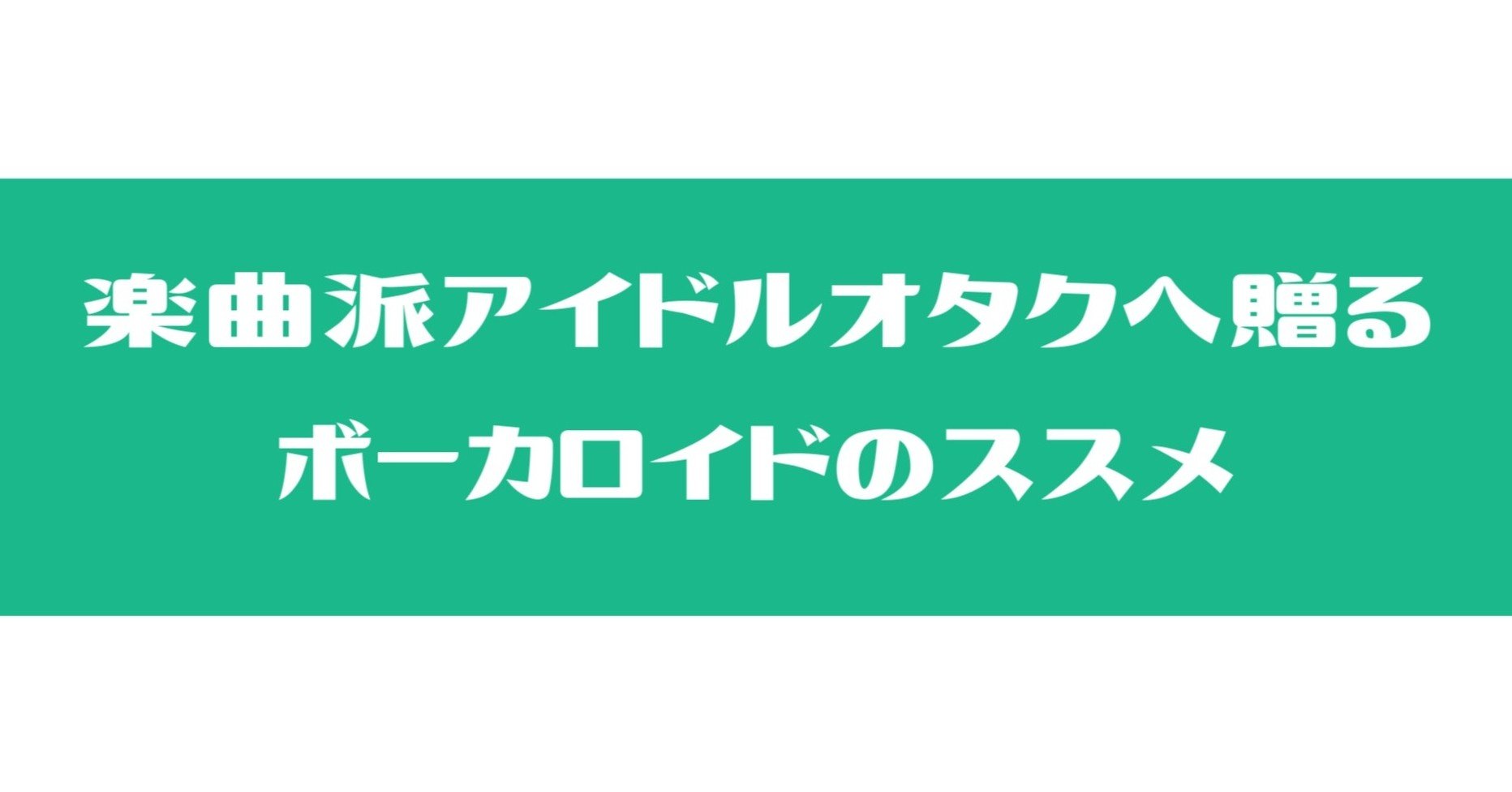 楽曲派アイドルオタクへ贈るボーカロイドのススメ Vol 01 Flat Note