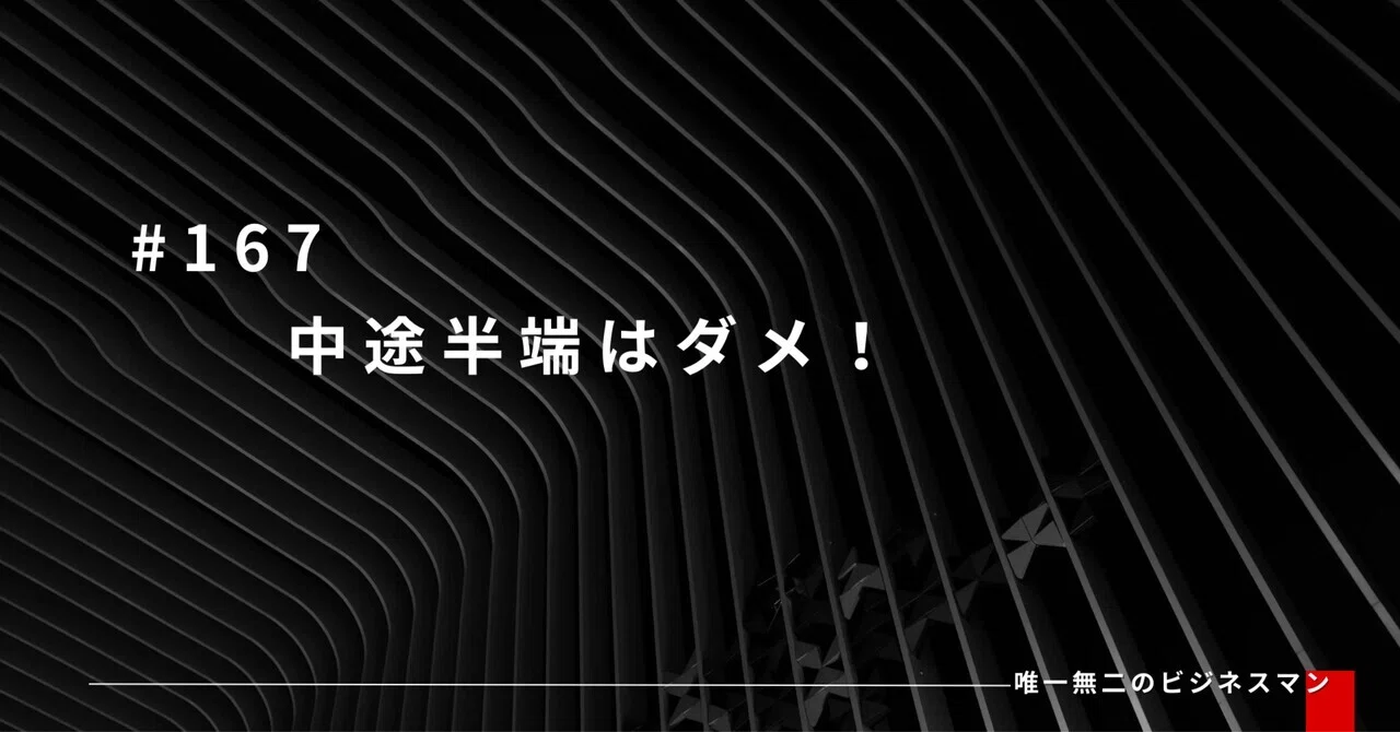 #167 中途半端はダメ！｜唯一無二のビジネスマン