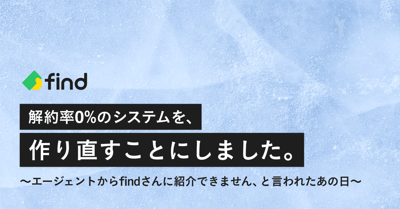 解約率0%のシステムを、作り直すことにしました。〜エージェントからfindさんに紹介できません、と言われたあの日〜｜株式会社find｜公式noteのサムネイル画像
