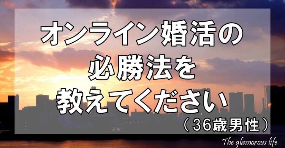 オンライン婚活の必勝法を教えてください 36歳男性 グラマラス ライフ By リンダ Note