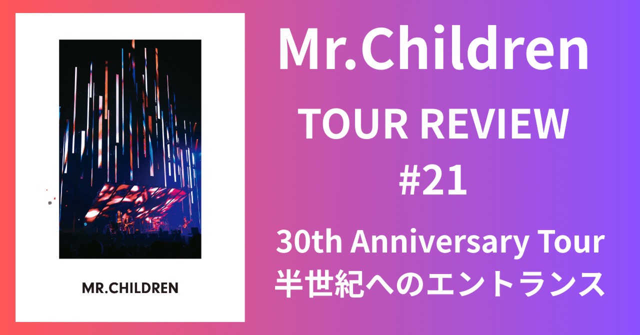 Mr.Children TOUR REVIEW #21】30th Anniversary Tour 半世紀への