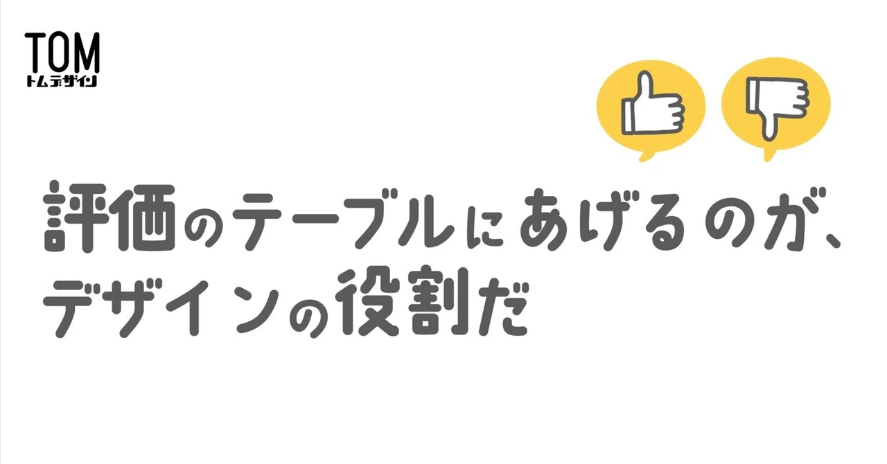 評価のテーブルにあげるのが、デザインの役割だ｜TOM Design｜トム