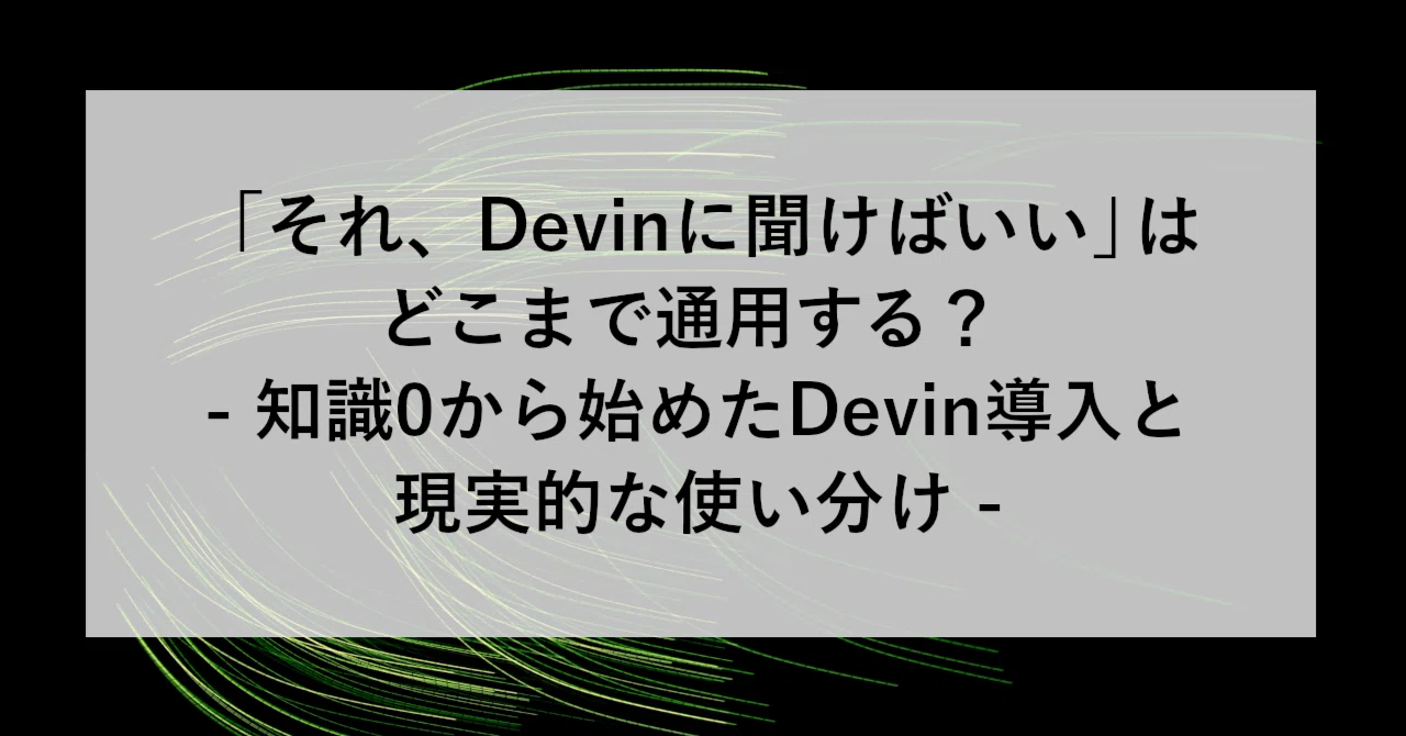 それ、Devinに聞けばいい」はどこまで通用する？ - 知識0から始めた