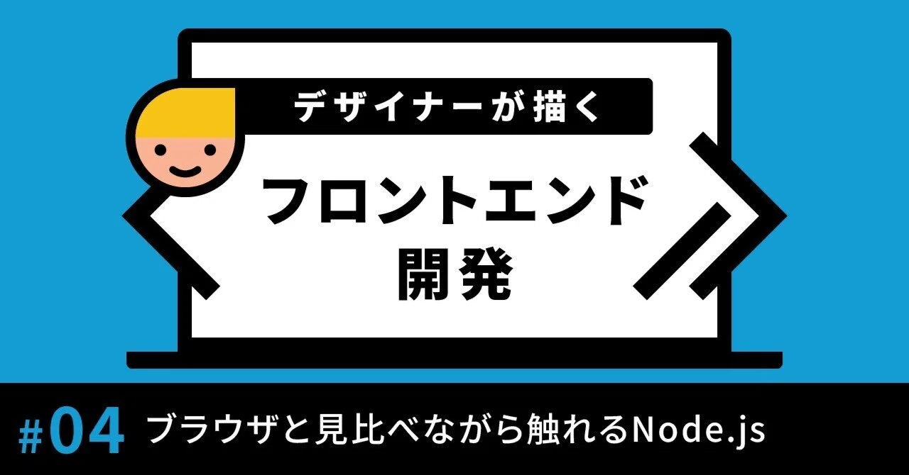 04｜ブラウザと見比べながら触れるNode.js｜デザイナーが描くフロント
