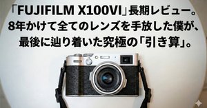 FUJIFILM X100VI」長期レビュー ～8年かけて全てのレンズを手放した僕
