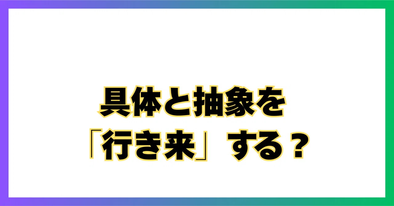 具体と抽象を「行き来」するとは結局どういうことなのか?|いろは@コンテンツビジネスの極意