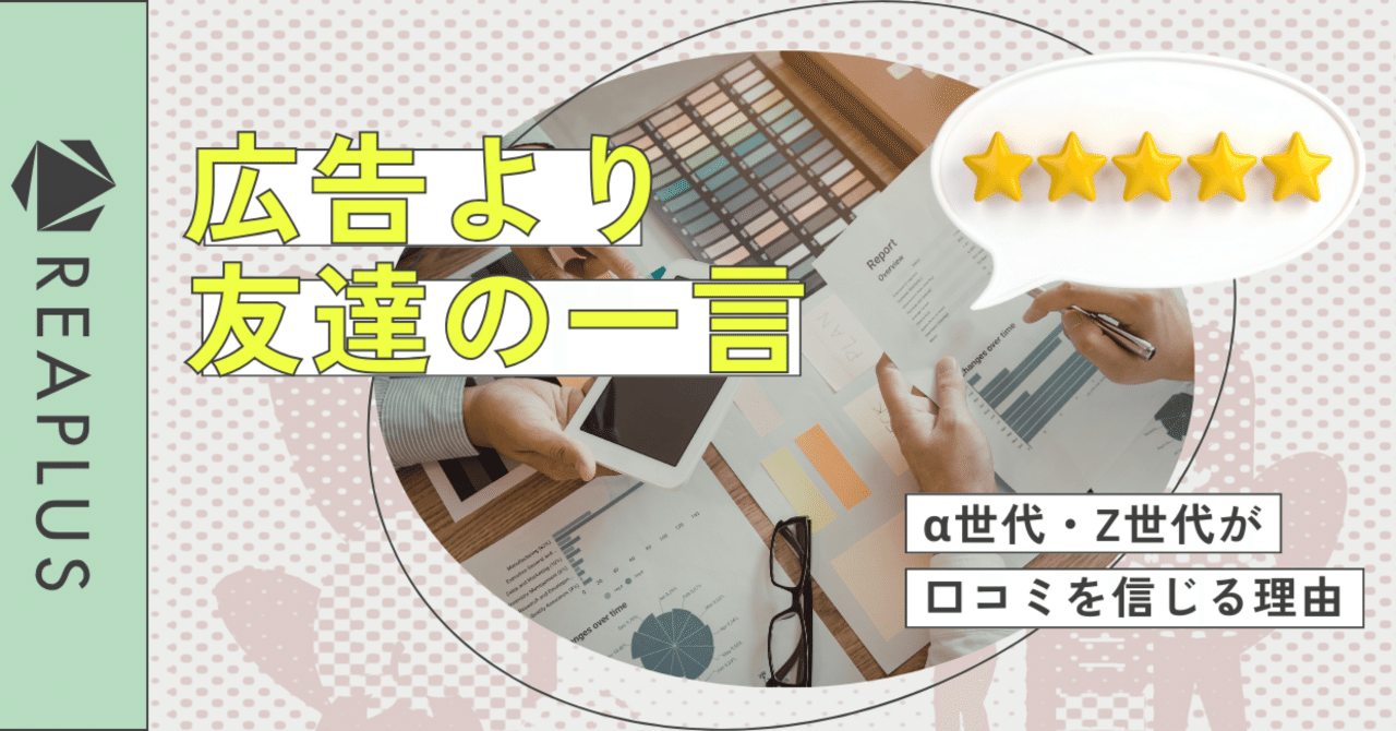 広告より友達の一言～α世代・Z世代が口コミを信じる理由～｜Reaplus.inc