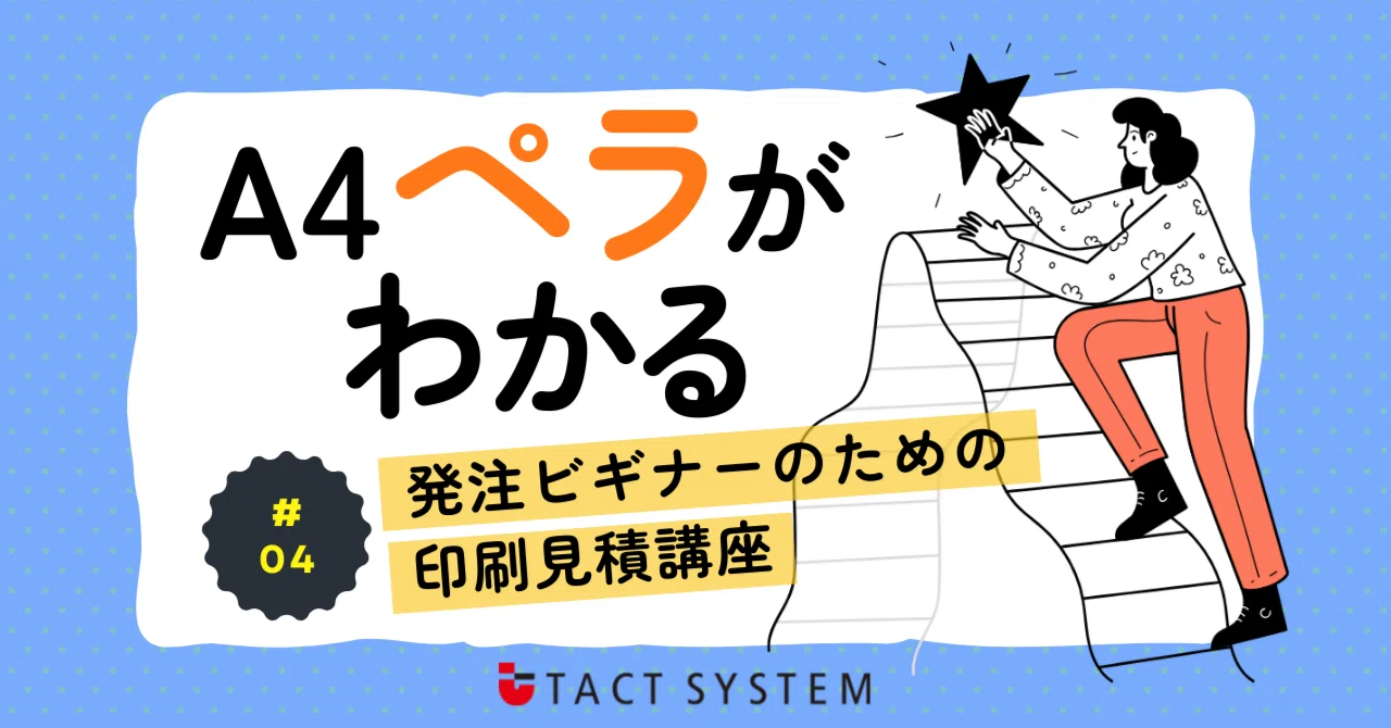 A4 ペラがわかる～発注ビギナーのための印刷見積講座4～｜タクト