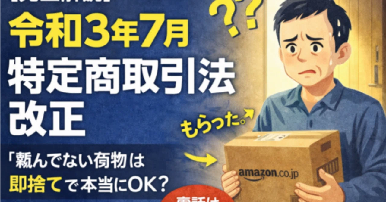 令和3年7月 特定商取引法改正―「頼んでない荷物」は本当に“即捨て”で