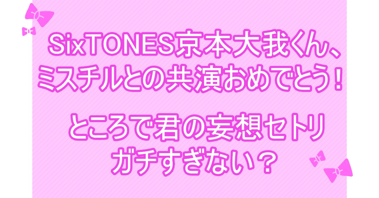 SixTONES京本大我くん、ミスチルとの共演おめでとう！ところで君の妄想
