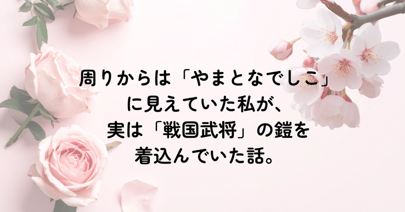 周りからは「やまとなでしこ」に見えていた私が、実は「戦国武将」の鎧を着込んでいた話。