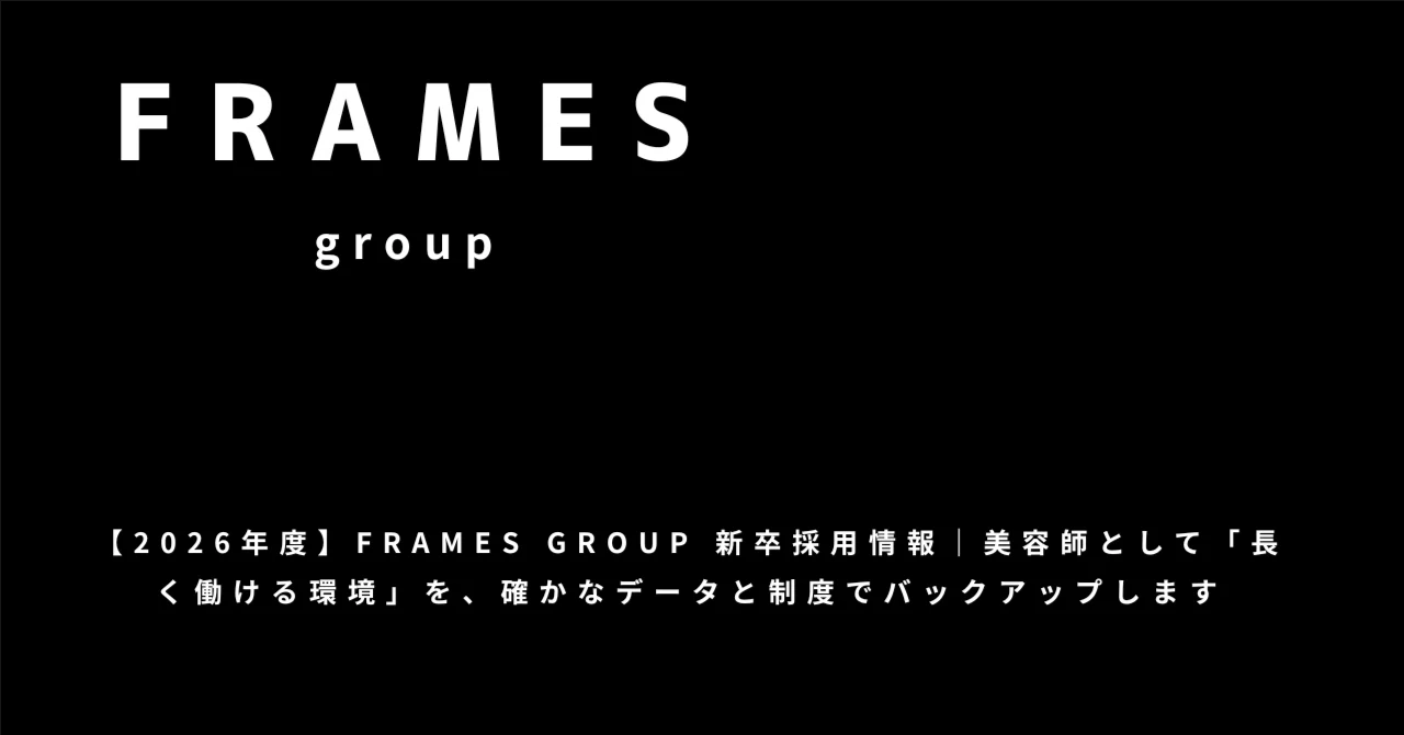 【2026年度】FRAMES GROUP 新卒採用情報｜美容師として「長く働ける環境」を、確かなデータと制度でバックアップします｜FRAMES