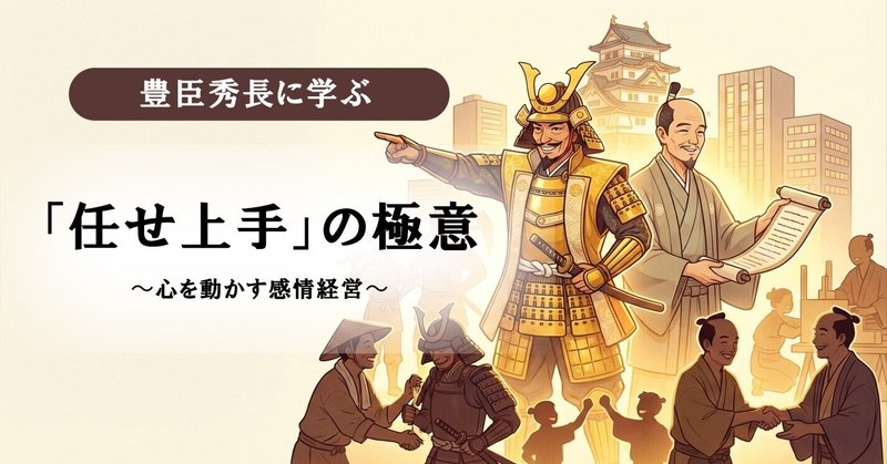 豊臣秀長に学ぶ「任せ上手」の極意〜心を動かす感情経営〜