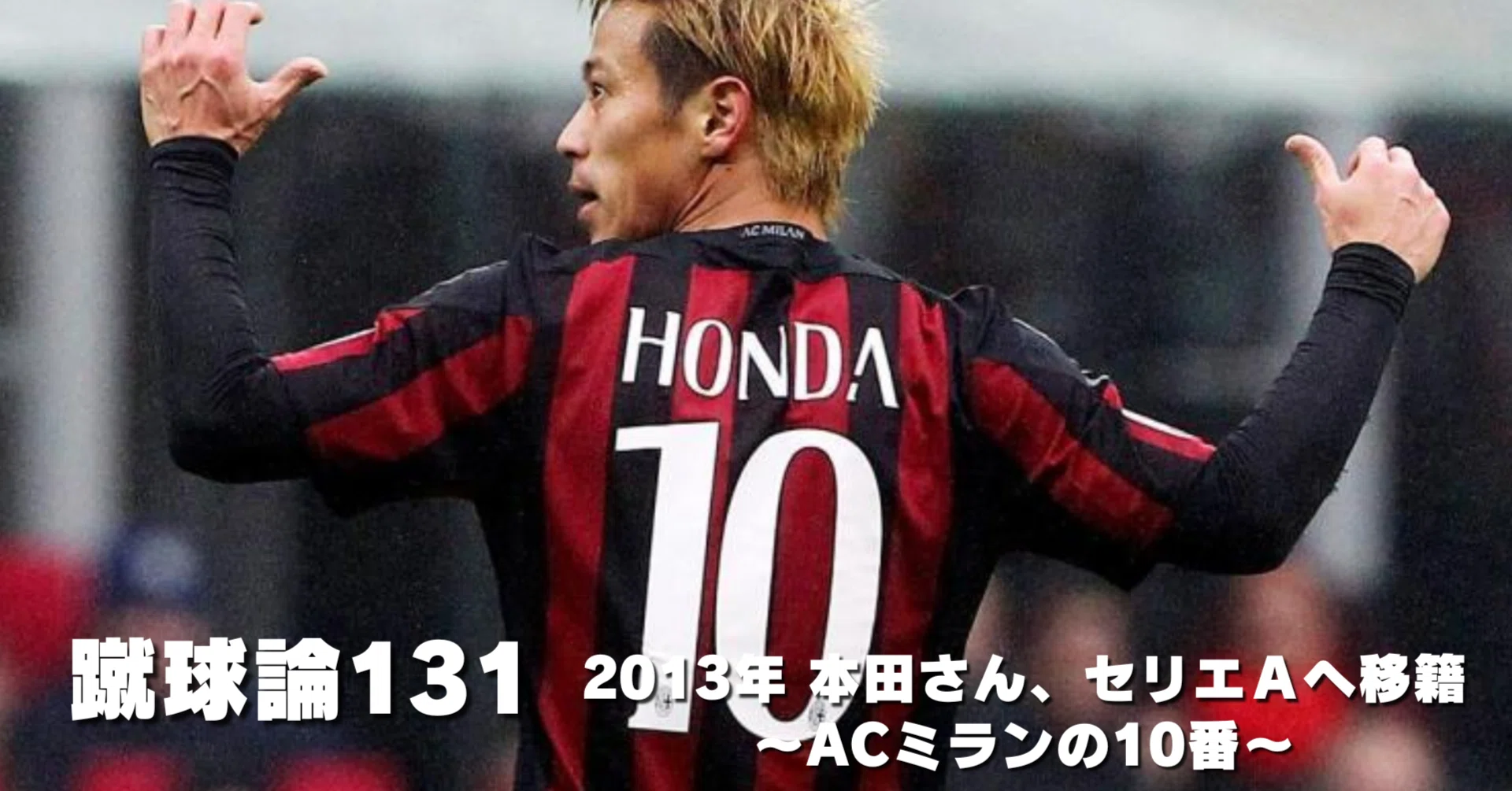1457 蹴球論131｜2013年 本田さん、セリエAへ移籍～ACミランの10番