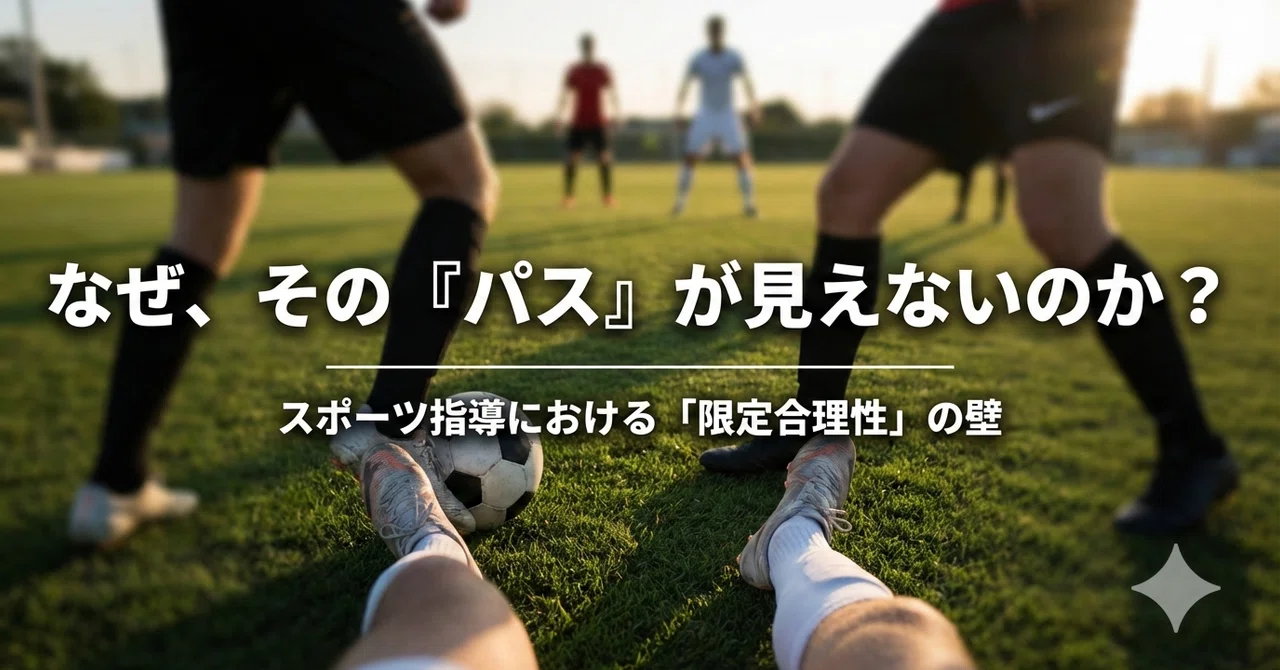 【限定合理性】「判断が悪い」のではない。選手は“見えている世界”でプレーしている。|馬目裕也/サッカー指導者