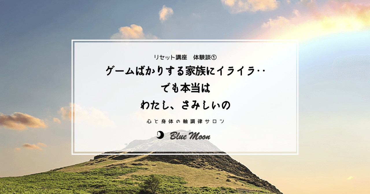 リセット講座体験談 ゲームばかりする家族にイライラ でも本当は わたしさみしいの Blue Moon 心体調律師 近藤真帆 心と身体の軸調律サロン 愛知県豊田市 Note