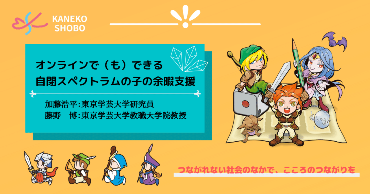 オンラインで も できる自閉スペクトラムの子の余暇支援 加藤 浩平 東京学芸大学研究員 藤野 博 東京学芸大学教職大学院教授 つながれない社会のなかで こころのつながりを こころ のための専門メディア 金子書房